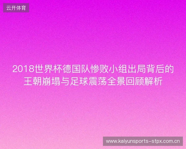 2018世界杯德国队惨败小组出局背后的王朝崩塌与足球震荡全景回顾解析 2018世界杯德国队惨败小组出局背后的王朝崩塌与足球震荡全景回顾解析