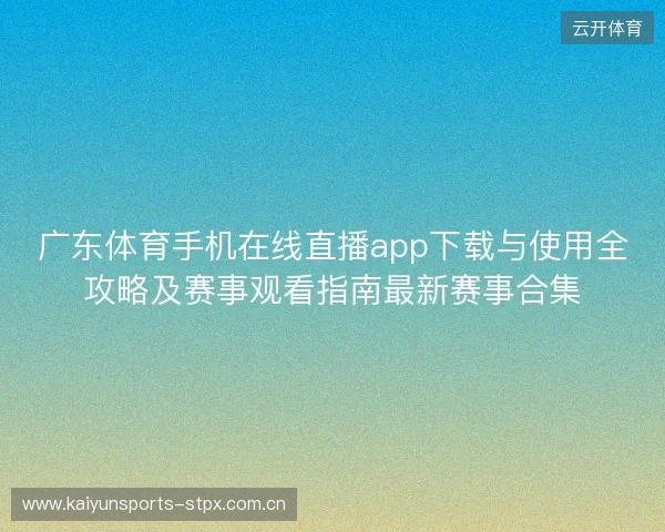 广东体育手机在线直播app下载与使用全攻略及赛事观看指南最新赛事合集 广东体育手机在线直播app下载与使用全攻略及赛事观看指南最新赛事合集