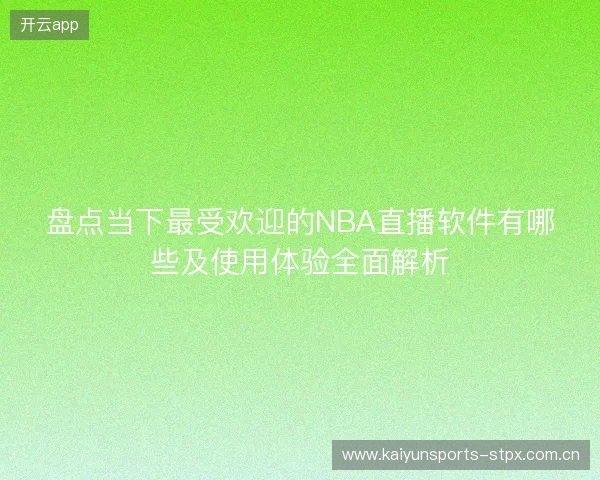 盘点当下最受欢迎的NBA直播软件有哪些及使用体验全面解析 盘点当下最受欢迎的NBA直播软件有哪些及使用体验全面解析