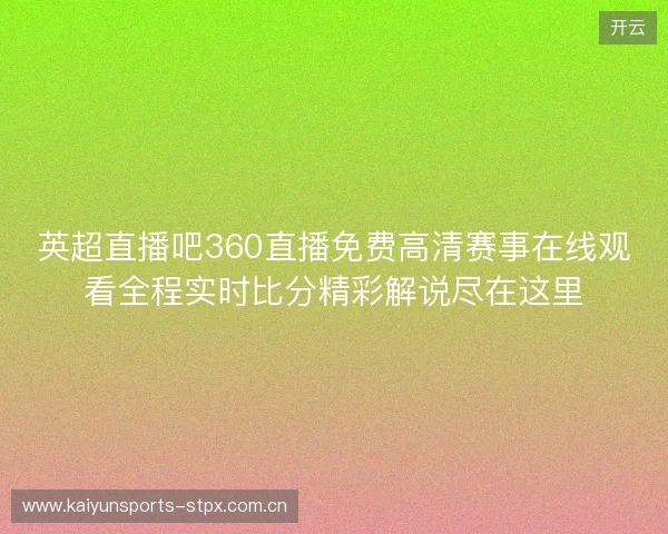 英超直播吧360直播免费高清赛事在线观看全程实时比分精彩解说尽在这里 英超直播吧360直播免费高清赛事在线观看全程实时比分精彩解说尽在这里