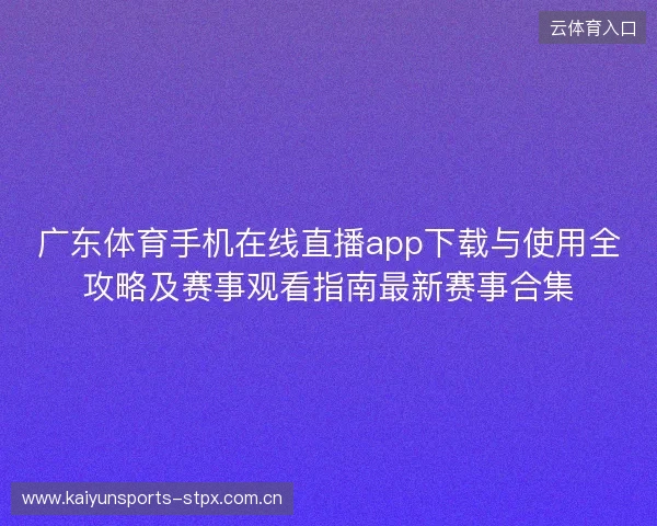 广东体育手机在线直播app下载与使用全攻略及赛事观看指南最新赛事合集 广东体育手机在线直播app下载与使用全攻略及赛事观看指南最新赛事合集