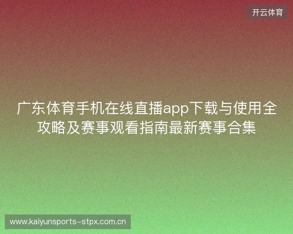 广东体育手机在线直播app下载与使用全攻略及赛事观看指南最新赛事合集 广东体育手机在线直播app下载与使用全攻略及赛事观看指南最新赛事合集