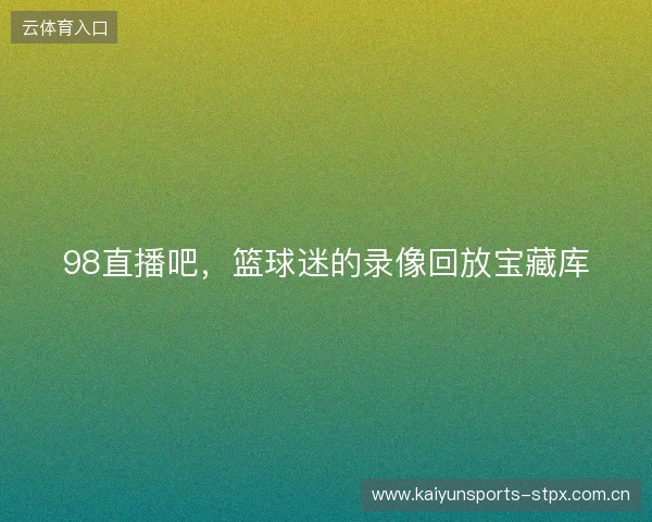98直播吧，篮球迷的录像回放宝藏库