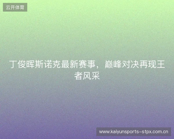 丁俊晖斯诺克最新赛事，巅峰对决再现王者风采