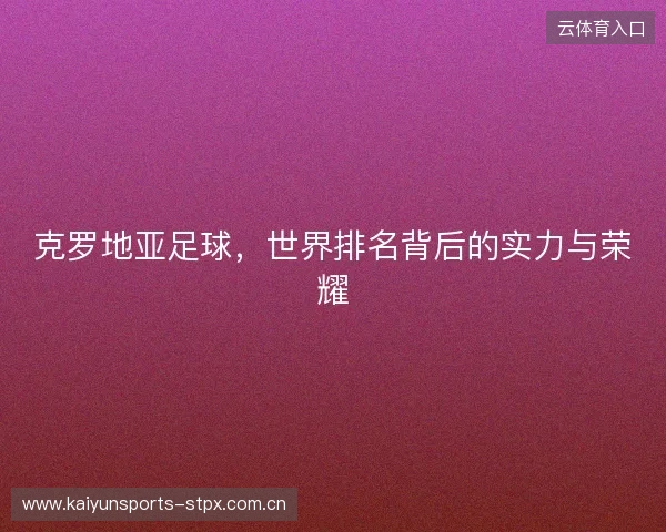 克罗地亚足球,世界排名背后的实力与荣耀 克罗地亚足球,世界排名背后的实力与荣耀