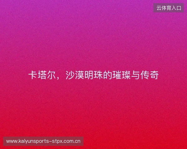 卡塔尔，沙漠明珠的璀璨与传奇