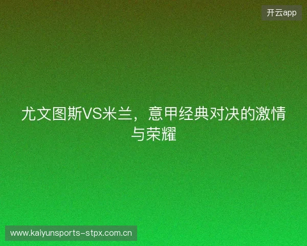 尤文图斯VS米兰，意甲经典对决的激情与荣耀